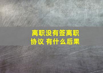 离职没有签离职协议 有什么后果